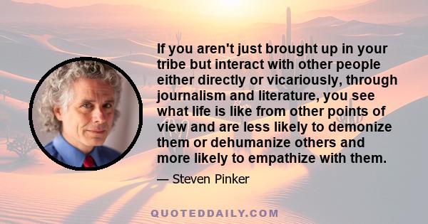 If you aren't just brought up in your tribe but interact with other people either directly or vicariously, through journalism and literature, you see what life is like from other points of view and are less likely to