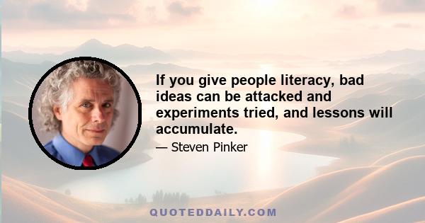 If you give people literacy, bad ideas can be attacked and experiments tried, and lessons will accumulate.