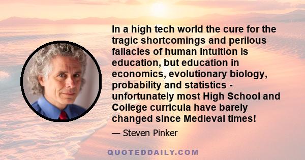 In a high tech world the cure for the tragic shortcomings and perilous fallacies of human intuition is education, but education in economics, evolutionary biology, probability and statistics - unfortunately most High