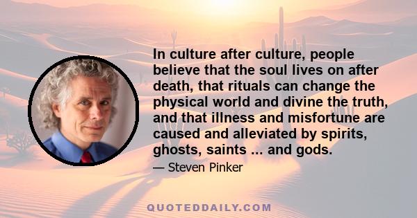 In culture after culture, people believe that the soul lives on after death, that rituals can change the physical world and divine the truth, and that illness and misfortune are caused and alleviated by spirits, ghosts, 