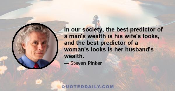 In our society, the best predictor of a man's wealth is his wife's looks, and the best predictor of a woman's looks is her husband's wealth.