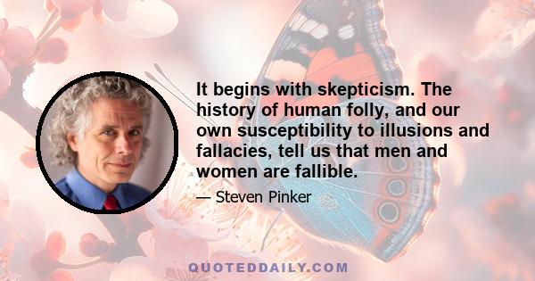 It begins with skepticism. The history of human folly, and our own susceptibility to illusions and fallacies, tell us that men and women are fallible.