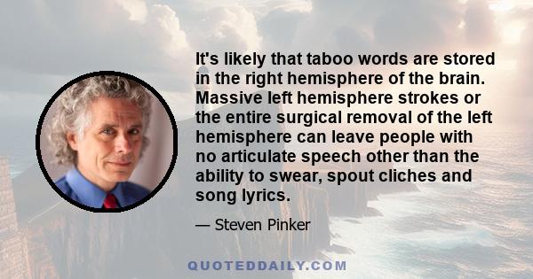 It's likely that taboo words are stored in the right hemisphere of the brain. Massive left hemisphere strokes or the entire surgical removal of the left hemisphere can leave people with no articulate speech other than