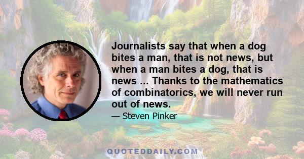 Journalists say that when a dog bites a man, that is not news, but when a man bites a dog, that is news ... Thanks to the mathematics of combinatorics, we will never run out of news.