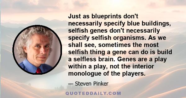 Just as blueprints don't necessarily specify blue buildings, selfish genes don't necessarily specify selfish organisms. As we shall see, sometimes the most selfish thing a gene can do is build a selfless brain. Genes