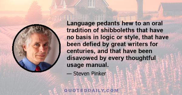 Language pedants hew to an oral tradition of shibboleths that have no basis in logic or style, that have been defied by great writers for centuries, and that have been disavowed by every thoughtful usage manual.