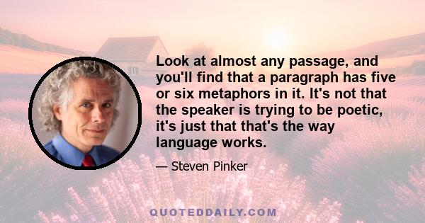 Look at almost any passage, and you'll find that a paragraph has five or six metaphors in it. It's not that the speaker is trying to be poetic, it's just that that's the way language works.