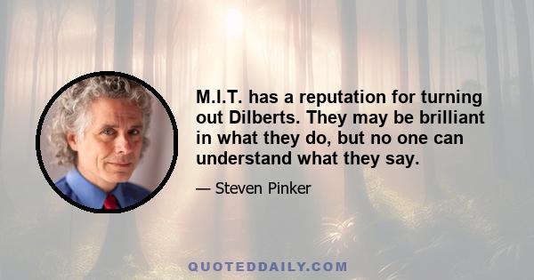 M.I.T. has a reputation for turning out Dilberts. They may be brilliant in what they do, but no one can understand what they say.