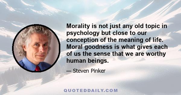 Morality is not just any old topic in psychology but close to our conception of the meaning of life. Moral goodness is what gives each of us the sense that we are worthy human beings.