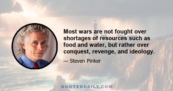 Most wars are not fought over shortages of resources such as food and water, but rather over conquest, revenge, and ideology.