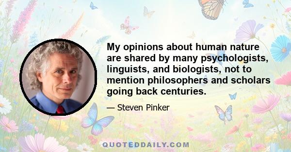 My opinions about human nature are shared by many psychologists, linguists, and biologists, not to mention philosophers and scholars going back centuries.