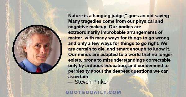 Nature is a hanging judge, goes an old saying. Many tragedies come from our physical and cognitive makeup. Our bodies are extraordinarily improbable arrangements of matter, with many ways for things to go wrong and only 