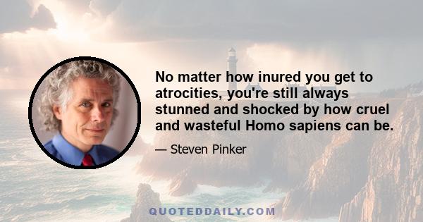 No matter how inured you get to atrocities, you're still always stunned and shocked by how cruel and wasteful Homo sapiens can be.