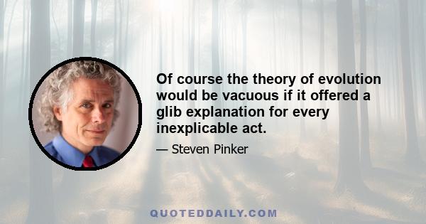 Of course the theory of evolution would be vacuous if it offered a glib explanation for every inexplicable act.