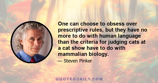 One can choose to obsess over prescriptive rules, but they have no more to do with human language than the criteria for judging cats at a cat show have to do with mammalian biology.