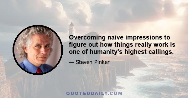 Overcoming naive impressions to figure out how things really work is one of humanity's highest callings.