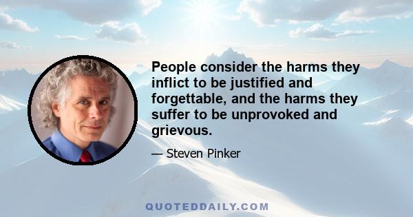 People consider the harms they inflict to be justified and forgettable, and the harms they suffer to be unprovoked and grievous.