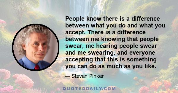 People know there is a difference between what you do and what you accept. There is a difference between me knowing that people swear, me hearing people swear and me swearing, and everyone accepting that this is