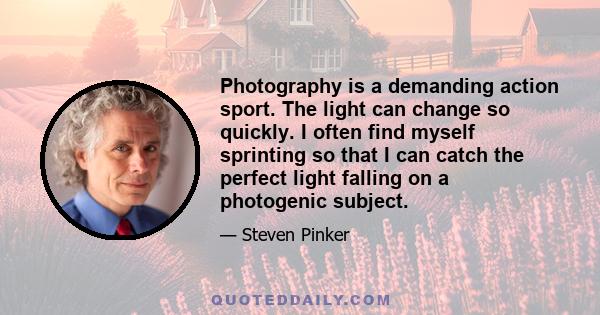 Photography is a demanding action sport. The light can change so quickly. I often find myself sprinting so that I can catch the perfect light falling on a photogenic subject.