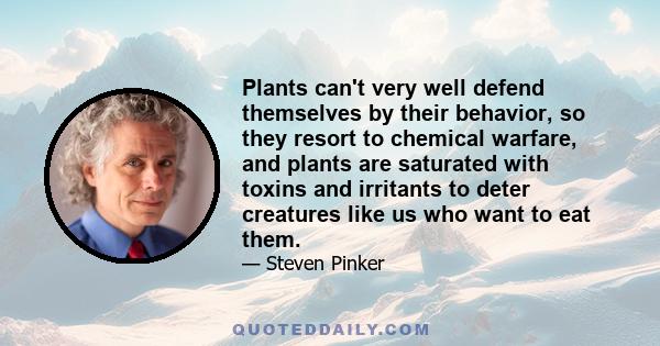 Plants can't very well defend themselves by their behavior, so they resort to chemical warfare, and plants are saturated with toxins and irritants to deter creatures like us who want to eat them.