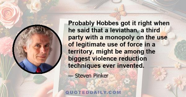 Probably Hobbes got it right when he said that a leviathan, a third party with a monopoly on the use of legitimate use of force in a territory, might be among the biggest violence reduction techniques ever invented.