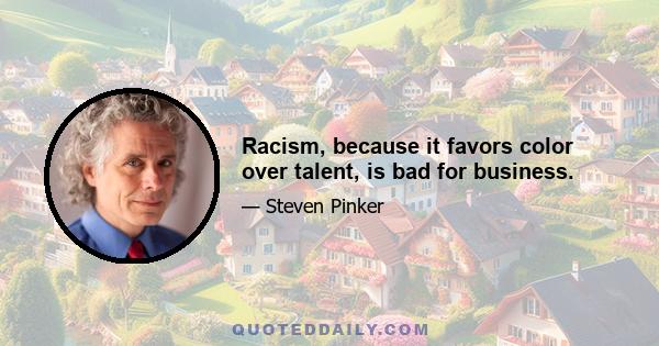 Racism, because it favors color over talent, is bad for business.