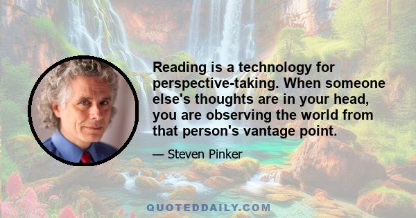 Reading is a technology for perspective-taking. When someone else's thoughts are in your head, you are observing the world from that person's vantage point.