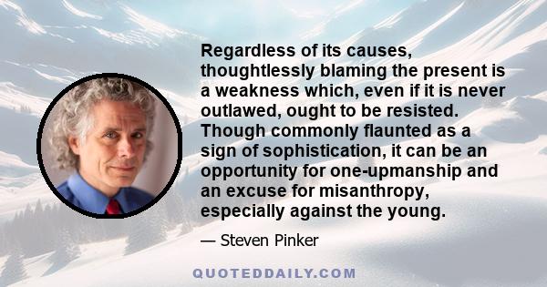 Regardless of its causes, thoughtlessly blaming the present is a weakness which, even if it is never outlawed, ought to be resisted. Though commonly flaunted as a sign of sophistication, it can be an opportunity for