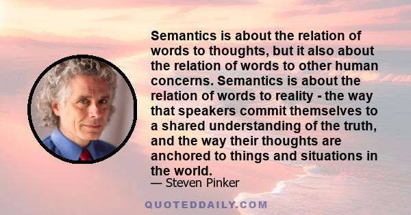 Semantics is about the relation of words to thoughts, but it also about the relation of words to other human concerns. Semantics is about the relation of words to reality - the way that speakers commit themselves to a