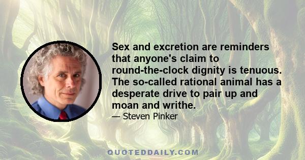 Sex and excretion are reminders that anyone's claim to round-the-clock dignity is tenuous. The so-called rational animal has a desperate drive to pair up and moan and writhe.