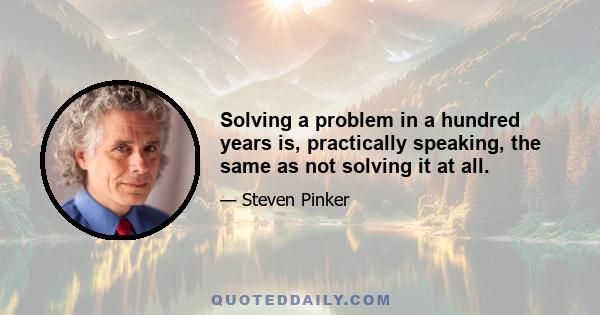 Solving a problem in a hundred years is, practically speaking, the same as not solving it at all.