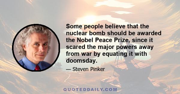 Some people believe that the nuclear bomb should be awarded the Nobel Peace Prize, since it scared the major powers away from war by equating it with doomsday.