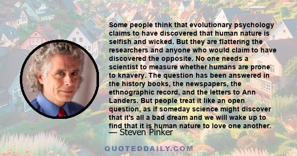 Some people think that evolutionary psychology claims to have discovered that human nature is selfish and wicked. But they are flattering the researchers and anyone who would claim to have discovered the opposite. No