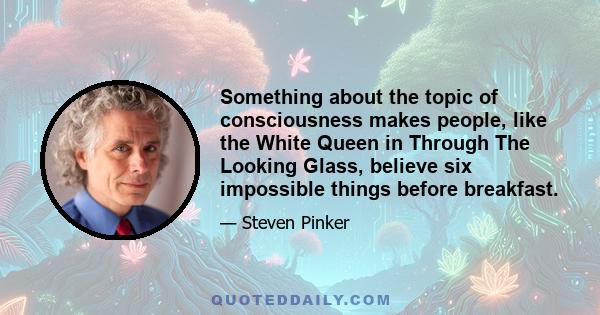 Something about the topic of consciousness makes people, like the White Queen in Through The Looking Glass, believe six impossible things before breakfast.