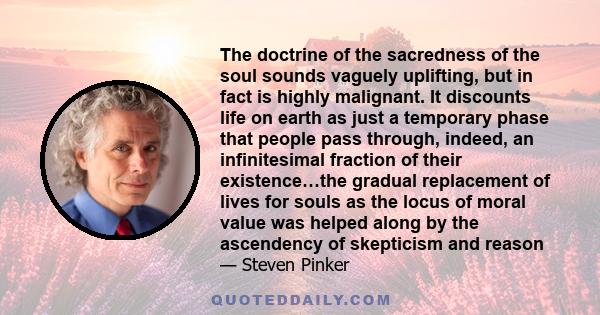 The doctrine of the sacredness of the soul sounds vaguely uplifting, but in fact is highly malignant. It discounts life on earth as just a temporary phase that people pass through, indeed, an infinitesimal fraction of