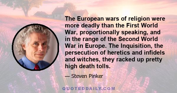 The European wars of religion were more deadly than the First World War, proportionally speaking, and in the range of the Second World War in Europe. The Inquisition, the persecution of heretics and infidels and