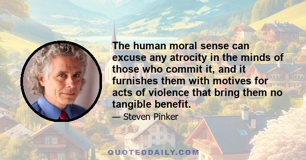 The human moral sense can excuse any atrocity in the minds of those who commit it, and it furnishes them with motives for acts of violence that bring them no tangible benefit.