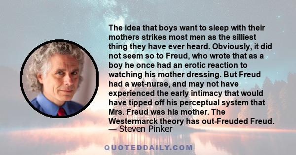 The idea that boys want to sleep with their mothers strikes most men as the silliest thing they have ever heard. Obviously, it did not seem so to Freud, who wrote that as a boy he once had an erotic reaction to watching 