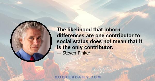 The likelihood that inborn differences are one contributor to social status does not mean that it is the only contributor.