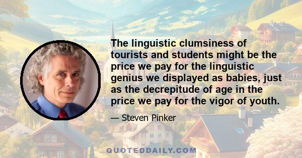 The linguistic clumsiness of tourists and students might be the price we pay for the linguistic genius we displayed as babies, just as the decrepitude of age in the price we pay for the vigor of youth.