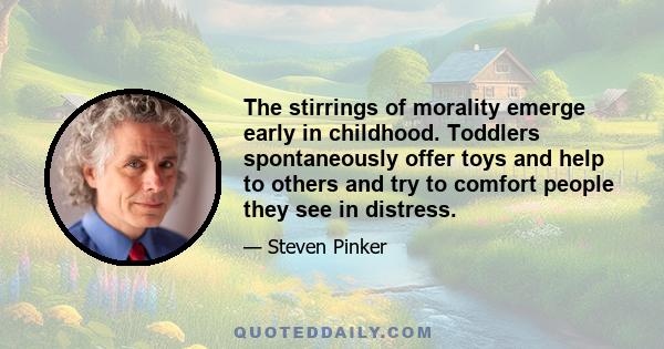 The stirrings of morality emerge early in childhood. Toddlers spontaneously offer toys and help to others and try to comfort people they see in distress.