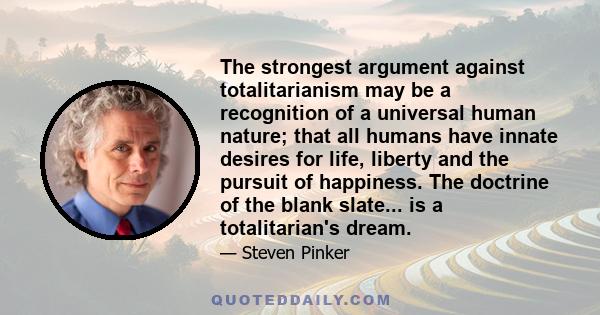 The strongest argument against totalitarianism may be a recognition of a universal human nature; that all humans have innate desires for life, liberty and the pursuit of happiness. The doctrine of the blank slate... is