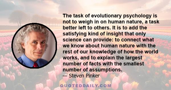 The task of evolutionary psychology is not to weigh in on human nature, a task better left to others. It is to add the satisfying kind of insight that only science can provide: to connect what we know about human nature 