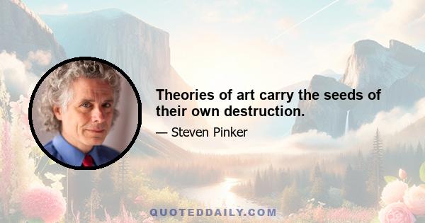 Theories of art carry the seeds of their own destruction.