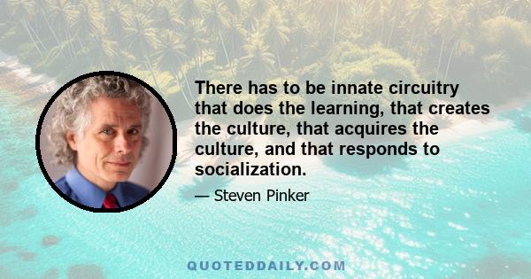 There has to be innate circuitry that does the learning, that creates the culture, that acquires the culture, and that responds to socialization.