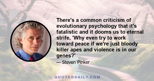 There's a common criticism of evolutionary psychology that it's fatalistic and it dooms us to eternal strife, 'Why even try to work toward peace if we're just bloody killer apes and violence is in our genes?'