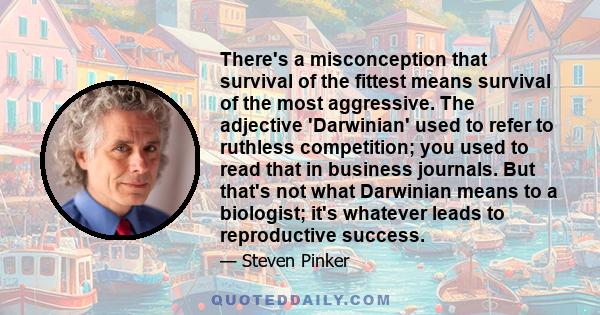 There's a misconception that survival of the fittest means survival of the most aggressive. The adjective 'Darwinian' used to refer to ruthless competition; you used to read that in business journals. But that's not