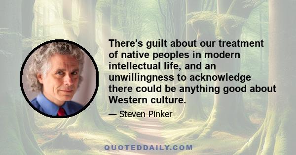 There's guilt about our treatment of native peoples in modern intellectual life, and an unwillingness to acknowledge there could be anything good about Western culture.