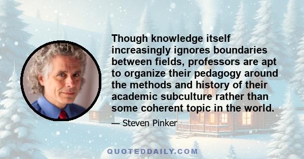 Though knowledge itself increasingly ignores boundaries between fields, professors are apt to organize their pedagogy around the methods and history of their academic subculture rather than some coherent topic in the