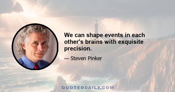 We can shape events in each other's brains with exquisite precision.